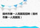 揚州市第一人民醫(yī)院招聘（揚州市第一人民醫(yī)院）