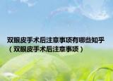 雙眼皮手術(shù)后注意事項(xiàng)有哪些知乎（雙眼皮手術(shù)后注意事項(xiàng)）