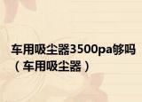 車(chē)用吸塵器3500pa夠嗎（車(chē)用吸塵器）
