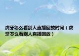 虎牙怎么看別人直播回放時間（虎牙怎么看別人直播回放）