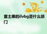 富士康的ilvbg是什么部門(mén)