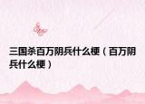 三國殺百萬陰兵什么梗（百萬陰兵什么梗）