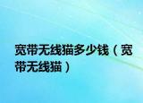 寬帶無(wú)線貓多少錢（寬帶無(wú)線貓）