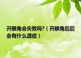 開眼角會失敗嗎?（開眼角后后會有什么遺癥）