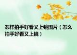 怎樣拍手好看又上鏡圖片（怎么拍手好看又上鏡）