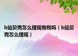 b站貝殼怎么提現(xiàn)有稅嗎（b站貝殼怎么提現(xiàn)）