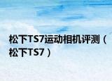 松下TS7運(yùn)動(dòng)相機(jī)評(píng)測(cè)（松下TS7）