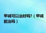 甲減可以治好嗎?（甲減能治嗎）