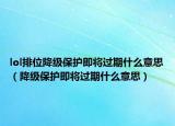 lol排位降級(jí)保護(hù)即將過(guò)期什么意思（降級(jí)保護(hù)即將過(guò)期什么意思）