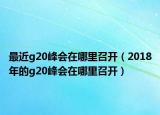 最近g20峰會(huì)在哪里召開(kāi)（2018年的g20峰會(huì)在哪里召開(kāi)）