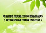 聯(lián)合國(guó)總部要搬遷到中國(guó)是真的嗎（聯(lián)合國(guó)總部遷往中國(guó)是真的嗎）