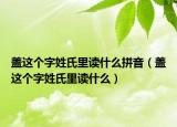 蓋這個(gè)字姓氏里讀什么拼音（蓋這個(gè)字姓氏里讀什么）