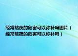 經(jīng)常熬夜的危害可以彌補(bǔ)嗎圖片（經(jīng)常熬夜的危害可以彌補(bǔ)嗎）
