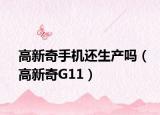 高新奇手機(jī)還生產(chǎn)嗎（高新奇G11）