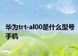 華為trt-al00是什么型號(hào)手機(jī)