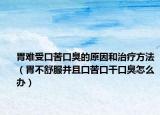 胃難受口苦口臭的原因和治療方法（胃不舒服并且口苦口干口臭怎么辦）