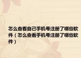 怎么查看自己手機(jī)號(hào)注冊(cè)了哪些軟件（怎么查看手機(jī)號(hào)注冊(cè)了哪些軟件）
