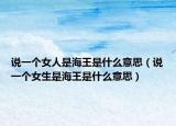 說一個女人是海王是什么意思（說一個女生是海王是什么意思）