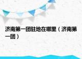 濟南第一團駐地在哪里（濟南第一團）