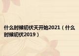 什么時(shí)候初伏天開(kāi)始2021（什么時(shí)候初伏2019）
