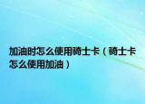 加油時(shí)怎么使用騎士卡（騎士卡怎么使用加油）