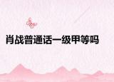 肖戰(zhàn)普通話一級(jí)甲等嗎
