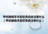 甲狀腺癌手術(shù)后飲食應(yīng)該注意什么（甲狀腺癌術(shù)后飲食要注意什么）