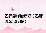 乙肝怎樣治療好（乙肝怎么治療好）