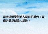 云南講武堂創(chuàng)始人是誰的后代（云南講武堂創(chuàng)始人是誰）