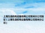 上海生造機(jī)電設(shè)備有限公司常州分公司地址（上海生造機(jī)電設(shè)備有限公司常州分公司）