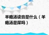 羊癟湯讀音是什么（羊癟湯是屎嗎）