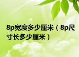 8p寬度多少厘米（8p尺寸長(zhǎng)多少厘米）