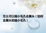 怎么可以縮小毛孔去黑頭（如何去黑頭和縮小毛孔）