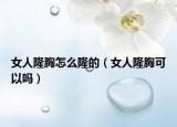 女人隆胸怎么隆的（女人隆胸可以嗎）