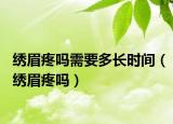 繡眉疼嗎需要多長(zhǎng)時(shí)間（繡眉疼嗎）