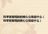 科學(xué)發(fā)展觀的的核心立場是什么（科學(xué)發(fā)展觀的核心立場是什么）