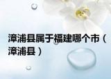 漳浦縣屬于福建哪個(gè)市（漳浦縣）