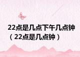 22點是幾點下午幾點鐘（22點是幾點鐘）