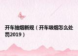 開(kāi)車(chē)抽煙新規(guī)（開(kāi)車(chē)吸煙怎么處罰2019）