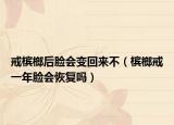 戒檳榔后臉會(huì)變回來(lái)不（檳榔戒一年臉會(huì)恢復(fù)嗎）