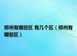 鄭州有哪些區(qū) 有幾個(gè)區(qū)（鄭州有哪些區(qū)）