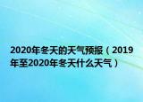 2020年冬天的天氣預(yù)報(bào)（2019年至2020年冬天什么天氣）