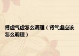 腎虛氣虛怎么調(diào)理（腎氣虛應該怎么調(diào)理）