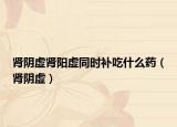腎陰虛腎陽(yáng)虛同時(shí)補(bǔ)吃什么藥（腎陰虛）
