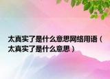 太真實(shí)了是什么意思網(wǎng)絡(luò)用語(yǔ)（太真實(shí)了是什么意思）