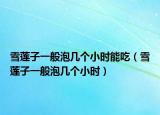 雪蓮子一般泡幾個(gè)小時(shí)能吃（雪蓮子一般泡幾個(gè)小時(shí)）