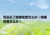 耳朵長了疤痕疙瘩怎么辦（疤痕疙瘩怎么辦）