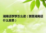 湖南話(huà)孥孥怎么讀（嬲塞湖南話(huà)什么意思）