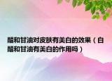 醋和甘油對皮膚有美白的效果（白醋和甘油有美白的作用嗎）