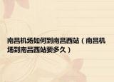 南昌機(jī)場如何到南昌西站（南昌機(jī)場到南昌西站要多久）